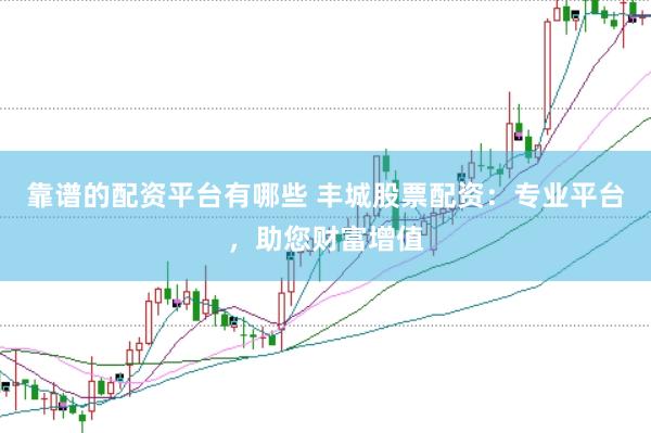 靠谱的配资平台有哪些 丰城股票配资：专业平台，助您财富增值