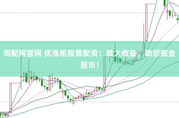 淘配网官网 优涨柜股票配资：放大收益，助您掘金股市！