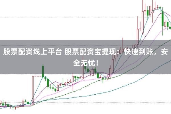 股票配资线上平台 股票配资宝提现：快速到账，安全无忧！