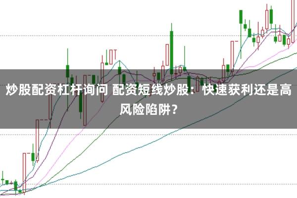 炒股配资杠杆询问 配资短线炒股：快速获利还是高风险陷阱？