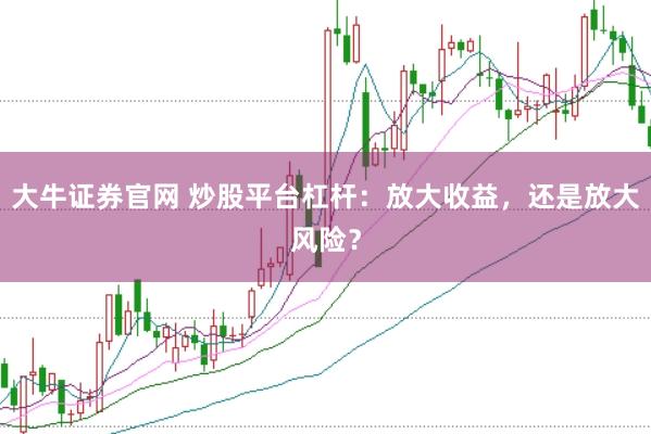 大牛证券官网 炒股平台杠杆：放大收益，还是放大风险？
