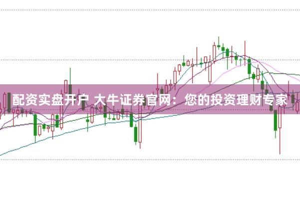 配资实盘开户 大牛证券官网：您的投资理财专家