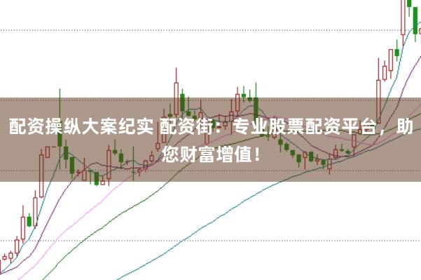 配资操纵大案纪实 配资街：专业股票配资平台，助您财富增值！