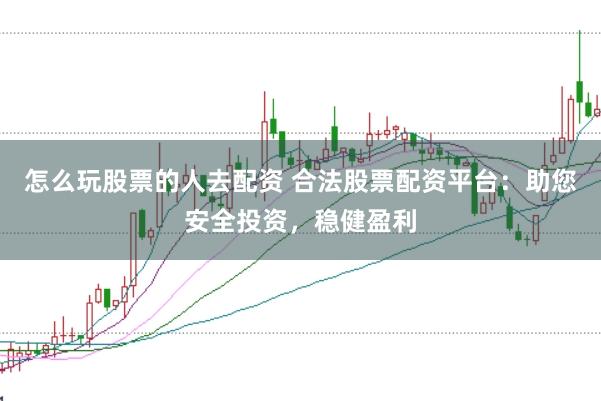 怎么玩股票的人去配资 合法股票配资平台：助您安全投资，稳健盈利