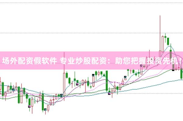 场外配资假软件 专业炒股配资：助您把握投资先机！