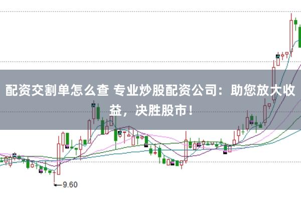 配资交割单怎么查 专业炒股配资公司：助您放大收益，决胜股市！