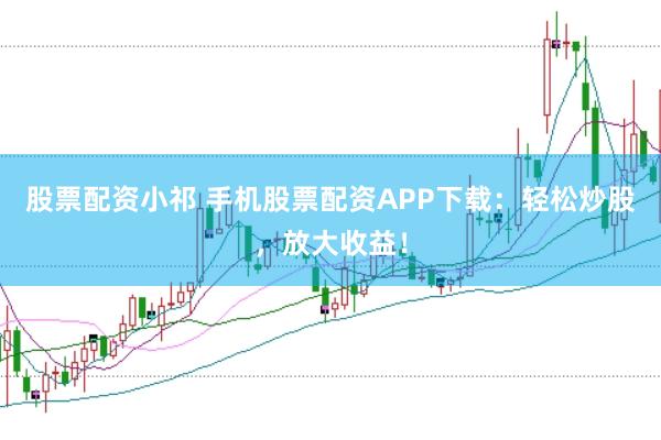 股票配资小祁 手机股票配资APP下载：轻松炒股，放大收益！