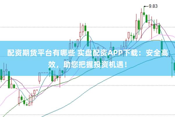 配资期货平台有哪些 实盘配资APP下载：安全高效，助您把握投资机遇！