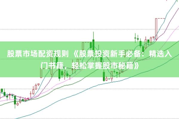 股票市场配资规则 《股票投资新手必备：精选入门书籍，轻松掌握股市秘籍》