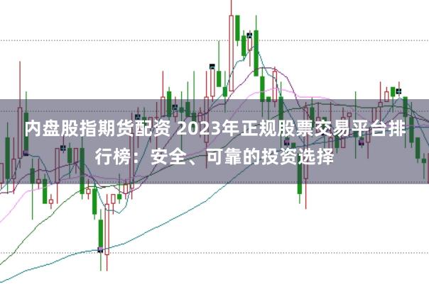 内盘股指期货配资 2023年正规股票交易平台排行榜：安全、可靠的投资选择