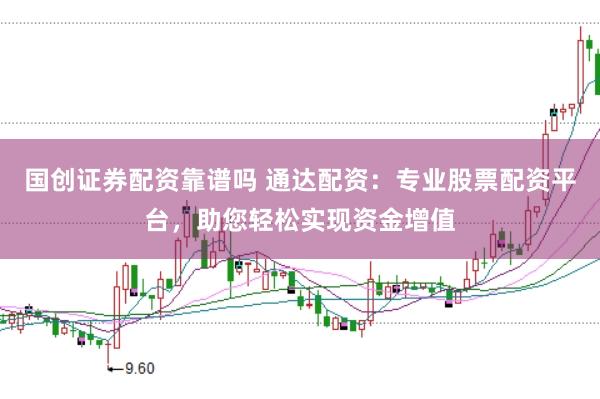 国创证券配资靠谱吗 通达配资：专业股票配资平台，助您轻松实现资金增值
