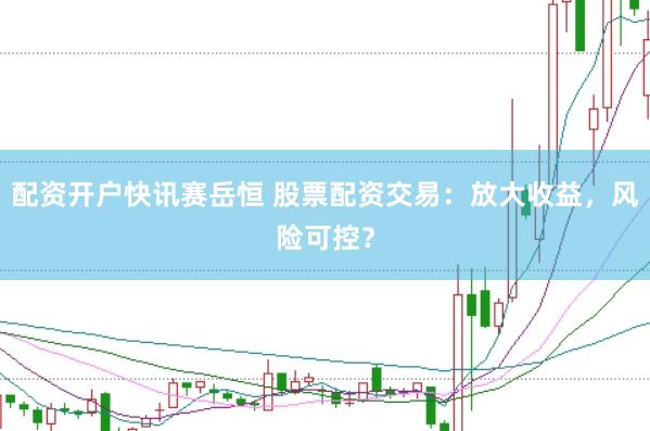 配资开户快讯赛岳恒 股票配资交易：放大收益，风险可控？