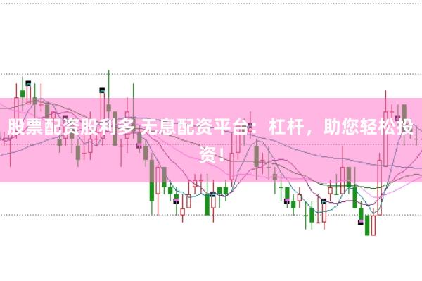 股票配资股利多 无息配资平台：杠杆，助您轻松投资！