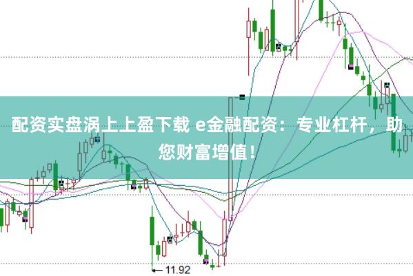 配资实盘涡上上盈下载 e金融配资：专业杠杆，助您财富增值！