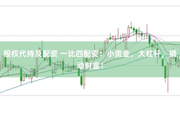 股权代持及配资 一比四配资：小资金，大杠杆，撬动财富！