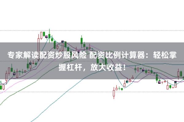专家解读配资炒股风险 配资比例计算器：轻松掌握杠杆，放大收益！