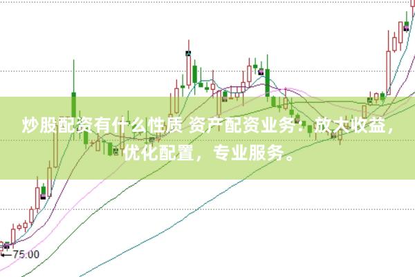炒股配资有什么性质 资产配资业务：放大收益，优化配置，专业服务。
