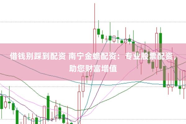 借钱别踩到配资 南宁金蟾配资：专业股票配资，助您财富增值