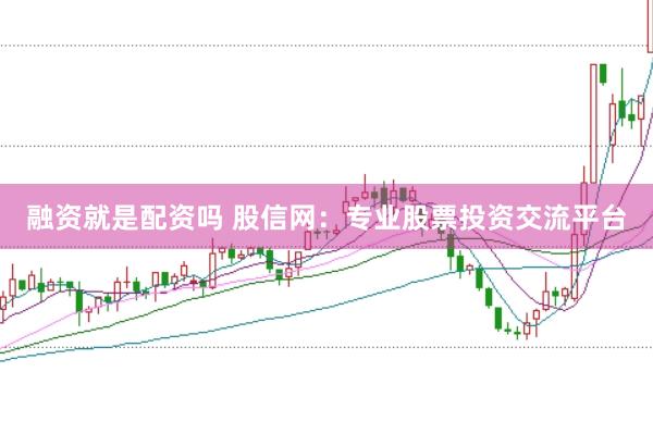 融资就是配资吗 股信网：专业股票投资交流平台
