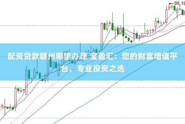配资贷款赣州哪里办理 宝盈汇：您的财富增值平台，专业投资之选