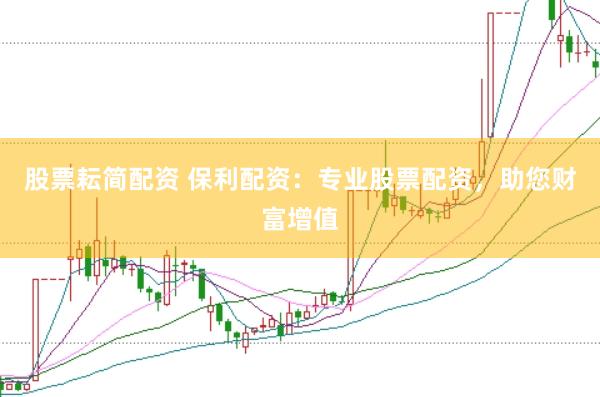 股票耘简配资 保利配资：专业股票配资，助您财富增值