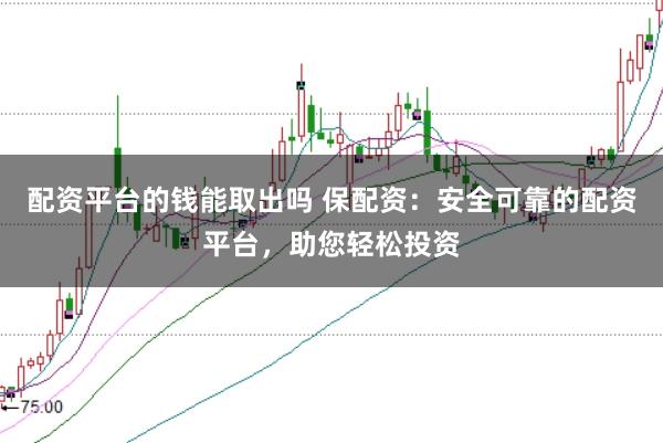 配资平台的钱能取出吗 保配资：安全可靠的配资平台，助您轻松投资