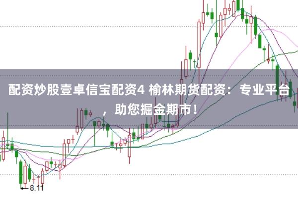 配资炒股壹卓信宝配资4 榆林期货配资：专业平台，助您掘金期市！