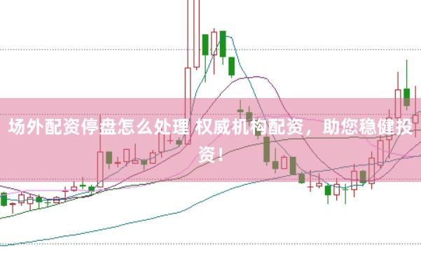场外配资停盘怎么处理 权威机构配资，助您稳健投资！