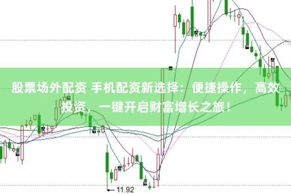 股票场外配资 手机配资新选择：便捷操作，高效投资，一键开启财富增长之旅！