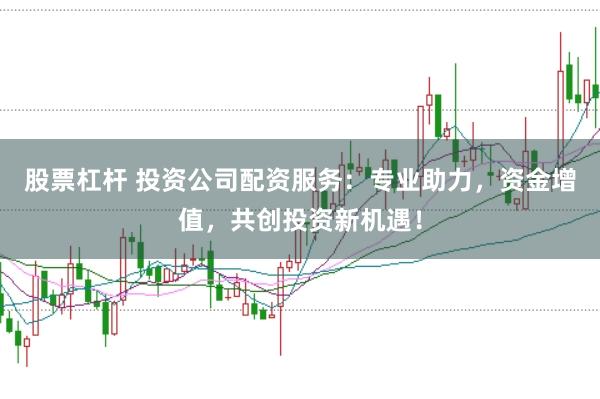 股票杠杆 投资公司配资服务：专业助力，资金增值，共创投资新机遇！