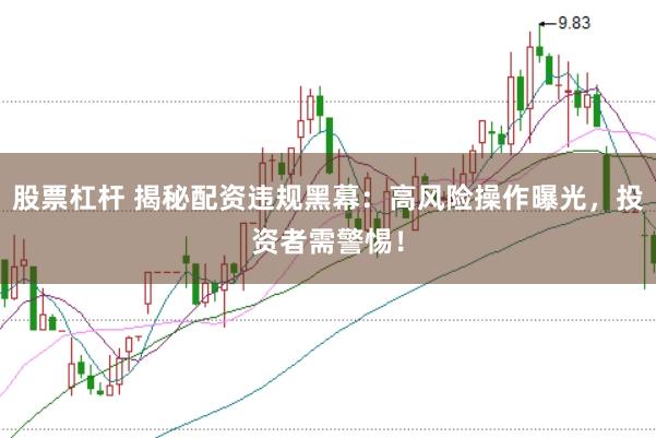 股票杠杆 揭秘配资违规黑幕：高风险操作曝光，投资者需警惕！
