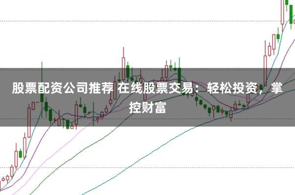 股票配资公司推荐 在线股票交易：轻松投资，掌控财富