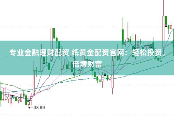 专业金融理财配资 纸黄金配资官网：轻松投资，倍增财富