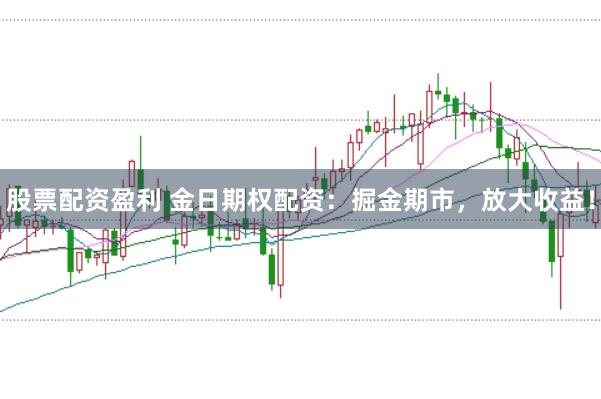 股票配资盈利 金日期权配资：掘金期市，放大收益！