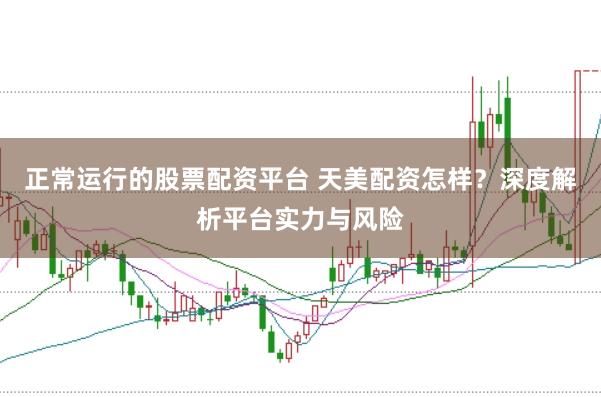 正常运行的股票配资平台 天美配资怎样?深度解析平台实力与风险