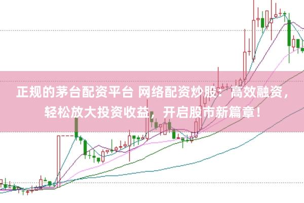 正规的茅台配资平台 网络配资炒股：高效融资，轻松放大投资收益，开启股市新篇章！