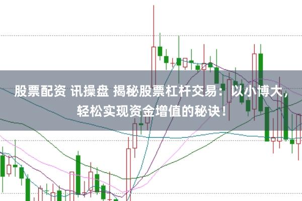 股票配资 讯操盘 揭秘股票杠杆交易：以小博大，轻松实现资金增值的秘诀！