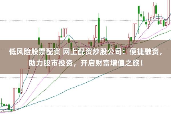 低风险股票配资 网上配资炒股公司：便捷融资，助力股市投资，开启财富增值之旅！