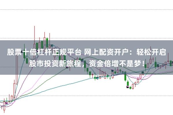 股票十倍杠杆正规平台 网上配资开户:轻松开启股市投资新旅程,资金倍增不是梦!
