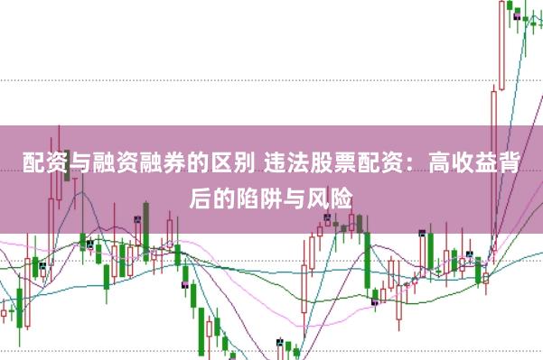配资与融资融券的区别 违法股票配资：高收益背后的陷阱与风险
