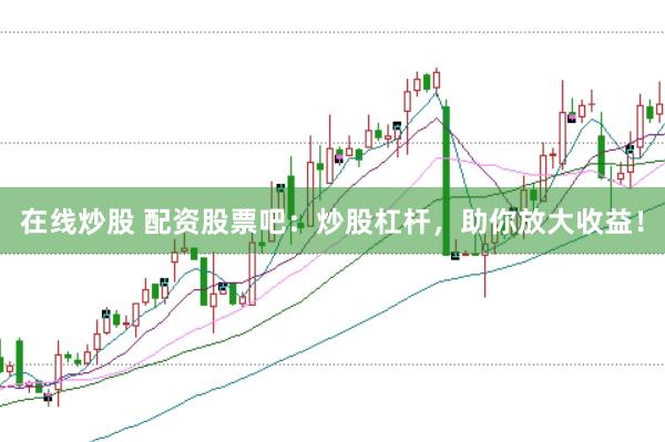 在线炒股 配资股票吧：炒股杠杆，助你放大收益！