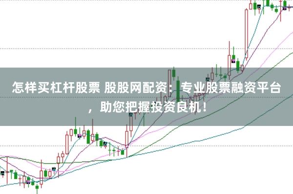 怎样买杠杆股票 股股网配资：专业股票融资平台，助您把握投资良机！