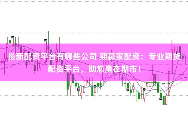 最新配资平台有哪些公司 期赢家配资：专业期货配资平台，助您赢在期市！