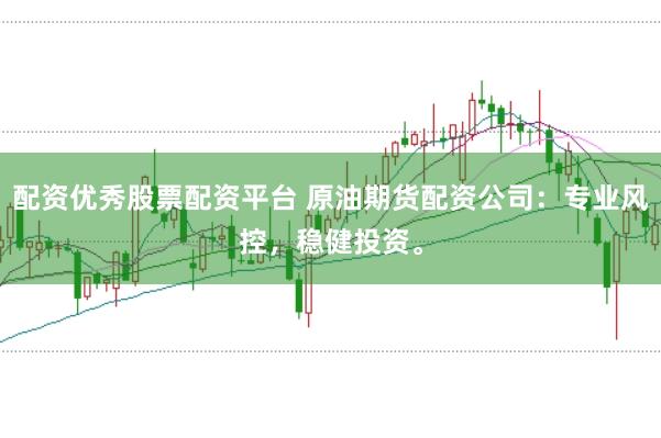 配资优秀股票配资平台 原油期货配资公司：专业风控，稳健投资。