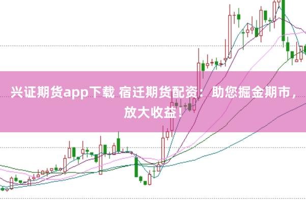 兴证期货app下载 宿迁期货配资:助您掘金期市,放大收益!