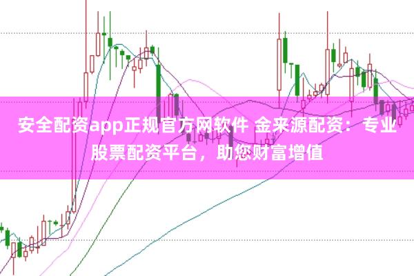 安全配资app正规官方网软件 金来源配资：专业股票配资平台，助您财富增值