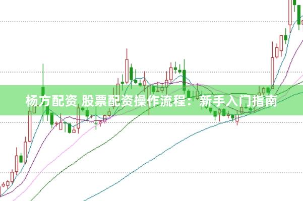 杨方配资 股票配资操作流程:新手入门指南