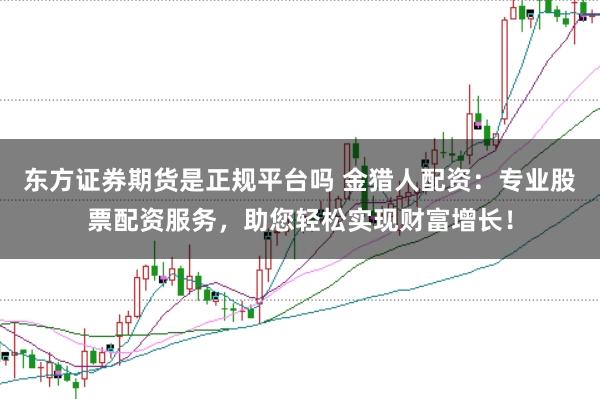 东方证券期货是正规平台吗 金猎人配资：专业股票配资服务，助您轻松实现财富增长！