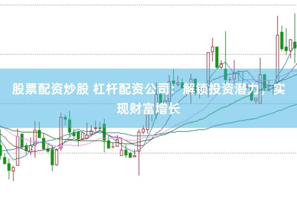 股票配资炒股 杠杆配资公司:解锁投资潜力,实现财富增长