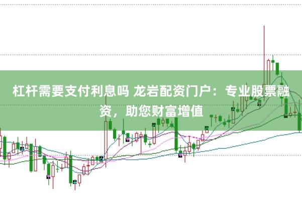 杠杆需要支付利息吗 龙岩配资门户：专业股票融资，助您财富增值